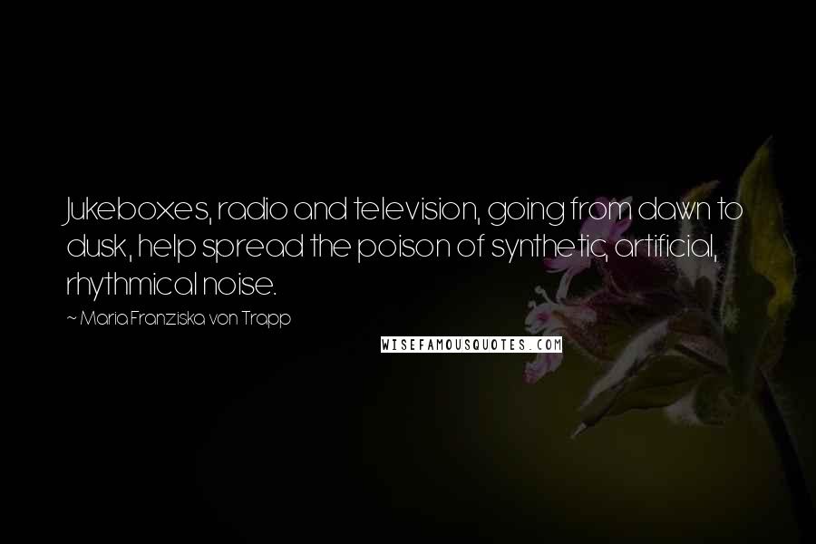 Maria Franziska Von Trapp Quotes: Jukeboxes, radio and television, going from dawn to dusk, help spread the poison of synthetic, artificial, rhythmical noise.