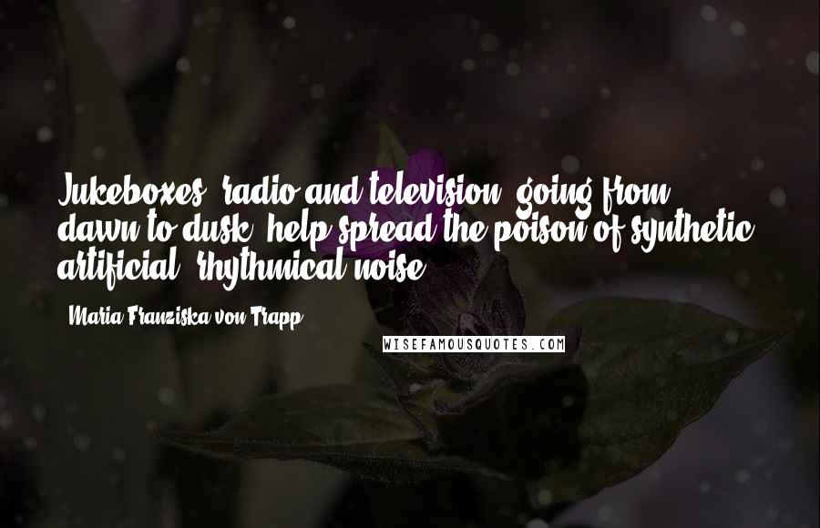 Maria Franziska Von Trapp Quotes: Jukeboxes, radio and television, going from dawn to dusk, help spread the poison of synthetic, artificial, rhythmical noise.