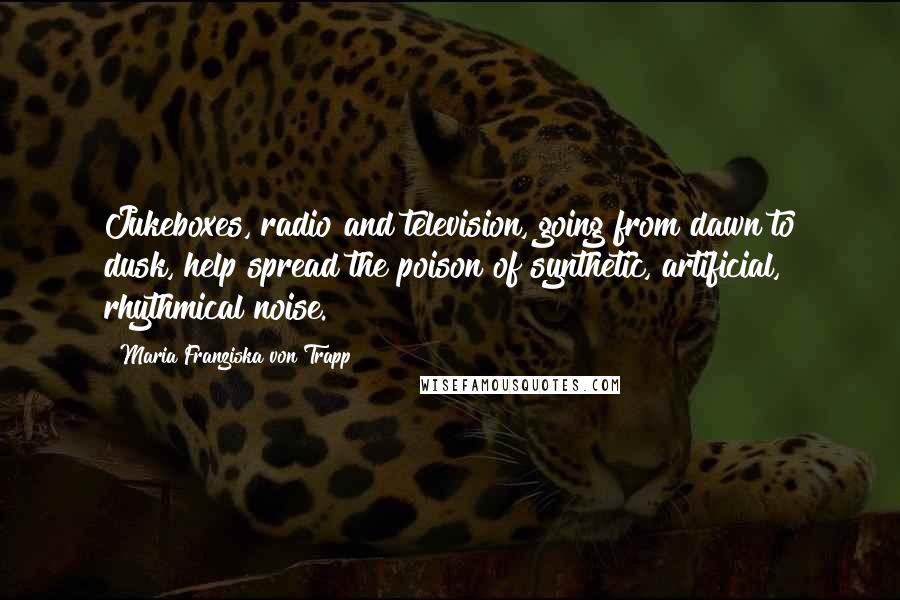 Maria Franziska Von Trapp Quotes: Jukeboxes, radio and television, going from dawn to dusk, help spread the poison of synthetic, artificial, rhythmical noise.
