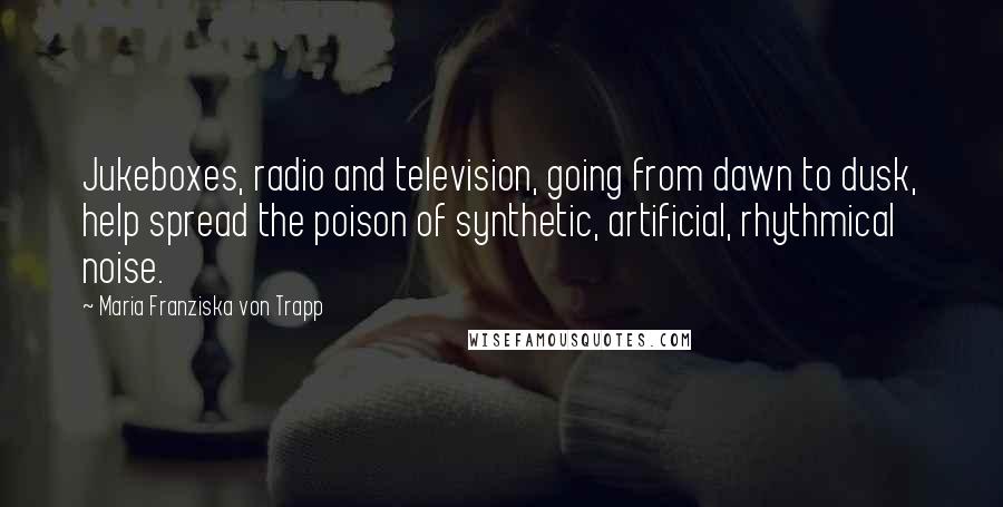 Maria Franziska Von Trapp Quotes: Jukeboxes, radio and television, going from dawn to dusk, help spread the poison of synthetic, artificial, rhythmical noise.