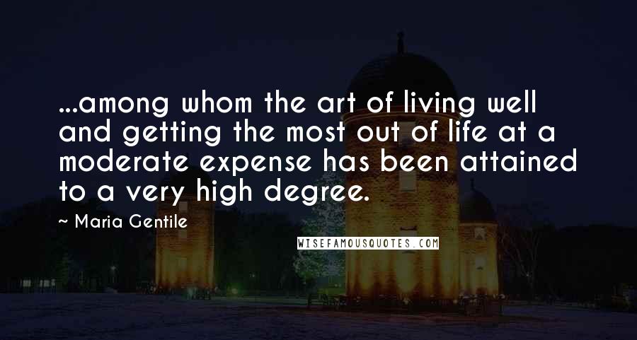 Maria Gentile Quotes: ...among whom the art of living well and getting the most out of life at a moderate expense has been attained to a very high degree.