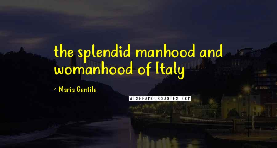 Maria Gentile Quotes: the splendid manhood and womanhood of Italy