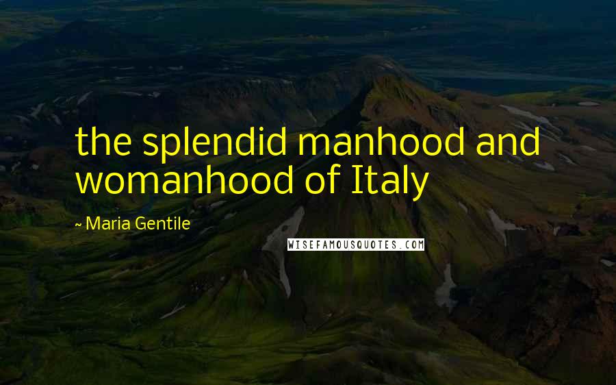 Maria Gentile Quotes: the splendid manhood and womanhood of Italy