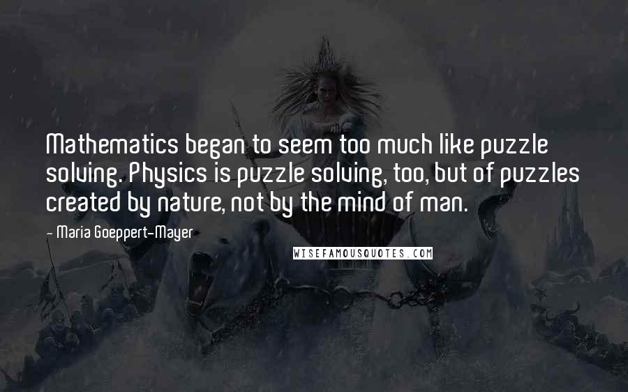 Maria Goeppert-Mayer Quotes: Mathematics began to seem too much like puzzle solving. Physics is puzzle solving, too, but of puzzles created by nature, not by the mind of man.