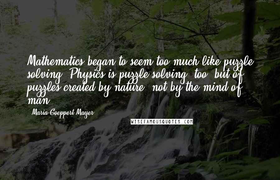 Maria Goeppert-Mayer Quotes: Mathematics began to seem too much like puzzle solving. Physics is puzzle solving, too, but of puzzles created by nature, not by the mind of man.