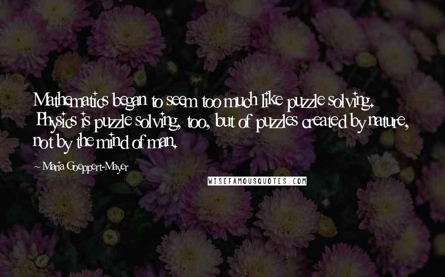 Maria Goeppert-Mayer Quotes: Mathematics began to seem too much like puzzle solving. Physics is puzzle solving, too, but of puzzles created by nature, not by the mind of man.