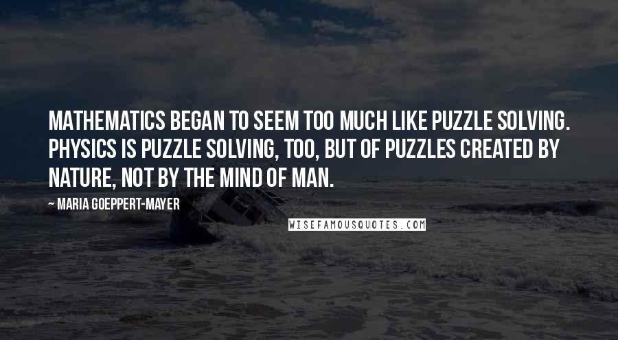 Maria Goeppert-Mayer Quotes: Mathematics began to seem too much like puzzle solving. Physics is puzzle solving, too, but of puzzles created by nature, not by the mind of man.