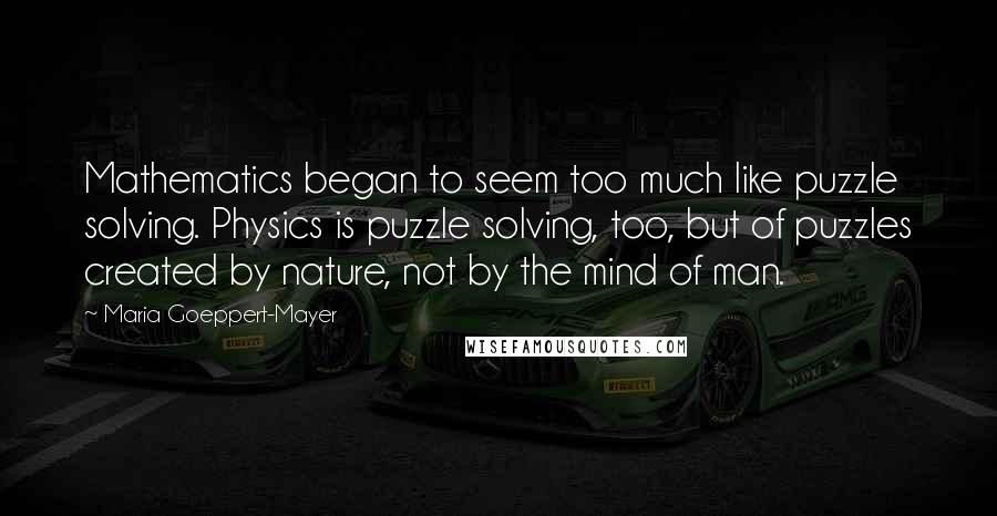 Maria Goeppert-Mayer Quotes: Mathematics began to seem too much like puzzle solving. Physics is puzzle solving, too, but of puzzles created by nature, not by the mind of man.