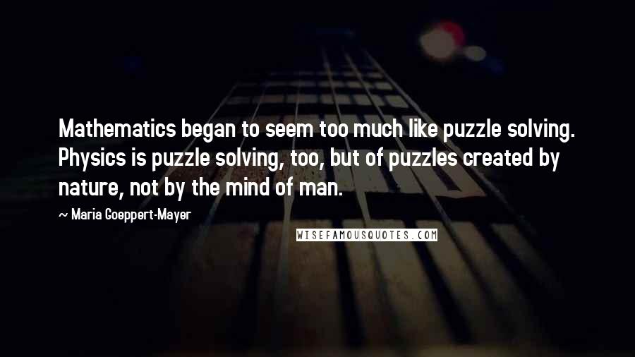 Maria Goeppert-Mayer Quotes: Mathematics began to seem too much like puzzle solving. Physics is puzzle solving, too, but of puzzles created by nature, not by the mind of man.