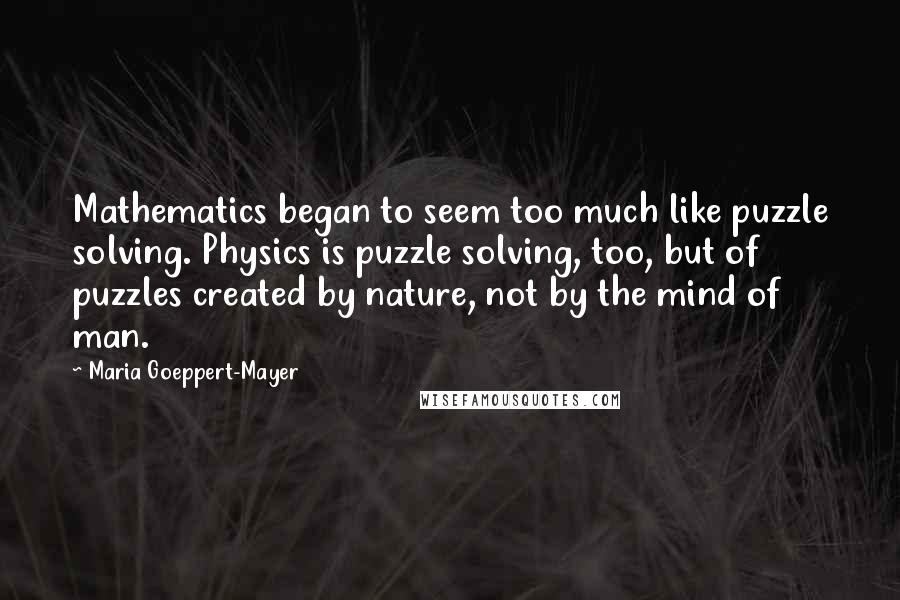 Maria Goeppert-Mayer Quotes: Mathematics began to seem too much like puzzle solving. Physics is puzzle solving, too, but of puzzles created by nature, not by the mind of man.