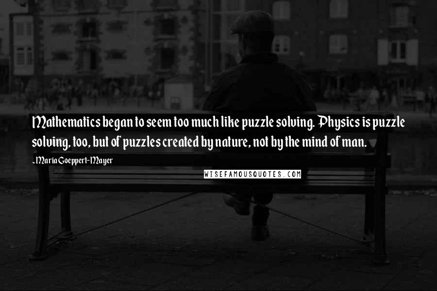Maria Goeppert-Mayer Quotes: Mathematics began to seem too much like puzzle solving. Physics is puzzle solving, too, but of puzzles created by nature, not by the mind of man.