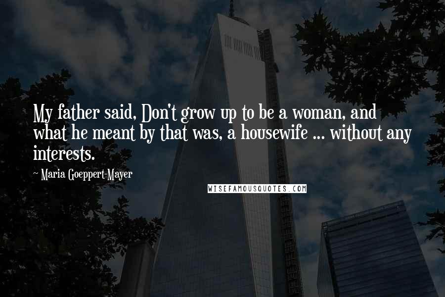 Maria Goeppert-Mayer Quotes: My father said, Don't grow up to be a woman, and what he meant by that was, a housewife ... without any interests.