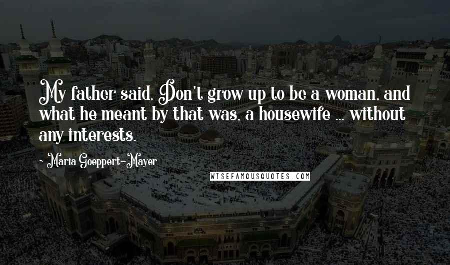 Maria Goeppert-Mayer Quotes: My father said, Don't grow up to be a woman, and what he meant by that was, a housewife ... without any interests.