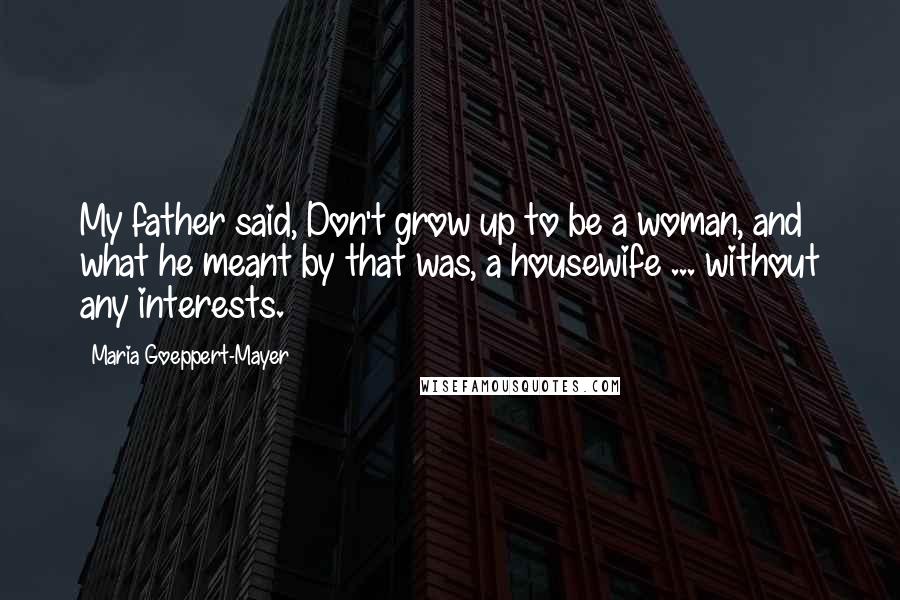 Maria Goeppert-Mayer Quotes: My father said, Don't grow up to be a woman, and what he meant by that was, a housewife ... without any interests.