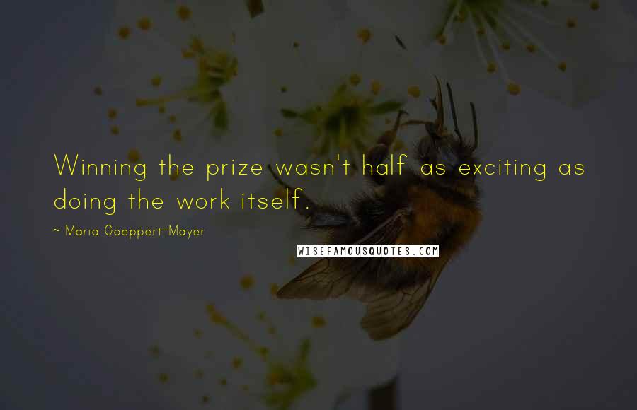 Maria Goeppert-Mayer Quotes: Winning the prize wasn't half as exciting as doing the work itself.