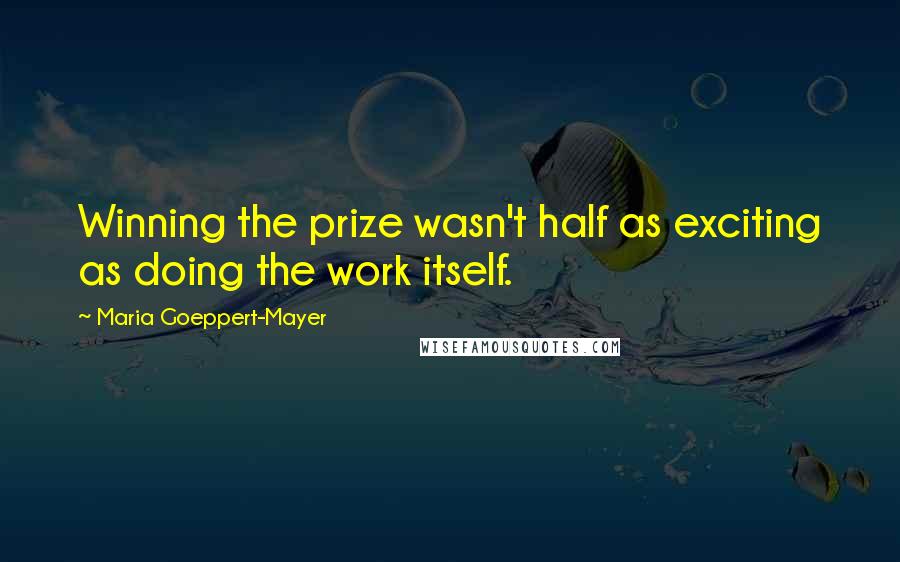 Maria Goeppert-Mayer Quotes: Winning the prize wasn't half as exciting as doing the work itself.