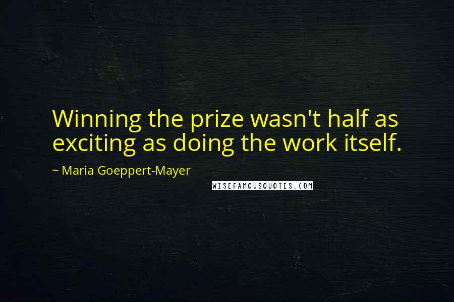 Maria Goeppert-Mayer Quotes: Winning the prize wasn't half as exciting as doing the work itself.