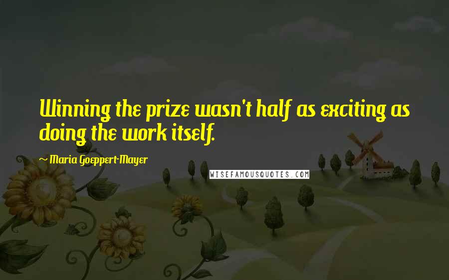 Maria Goeppert-Mayer Quotes: Winning the prize wasn't half as exciting as doing the work itself.