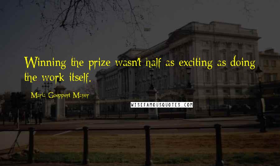 Maria Goeppert-Mayer Quotes: Winning the prize wasn't half as exciting as doing the work itself.