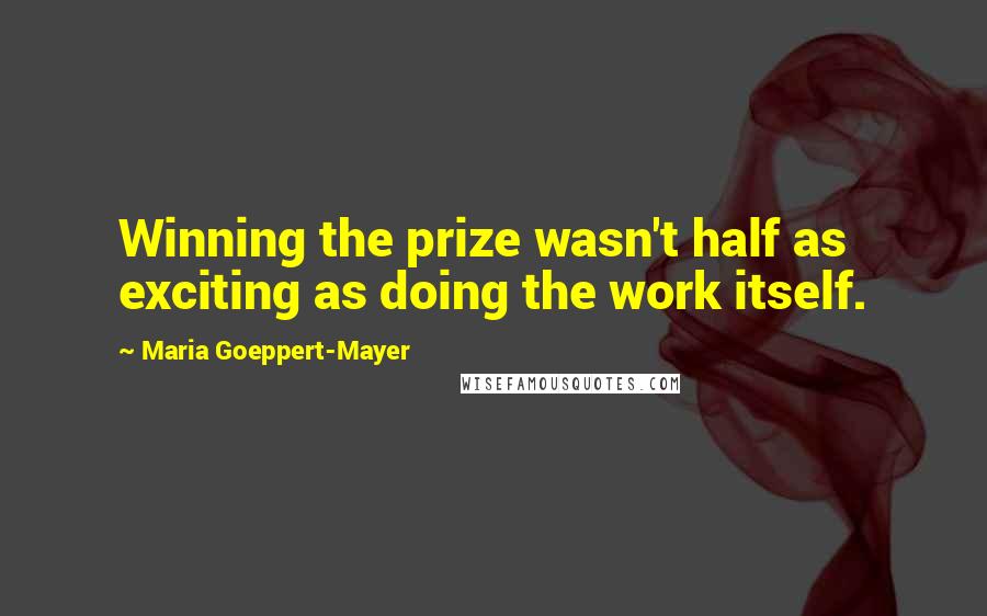 Maria Goeppert-Mayer Quotes: Winning the prize wasn't half as exciting as doing the work itself.