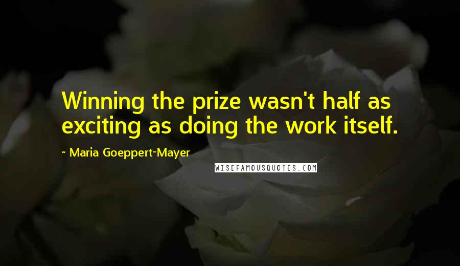 Maria Goeppert-Mayer Quotes: Winning the prize wasn't half as exciting as doing the work itself.