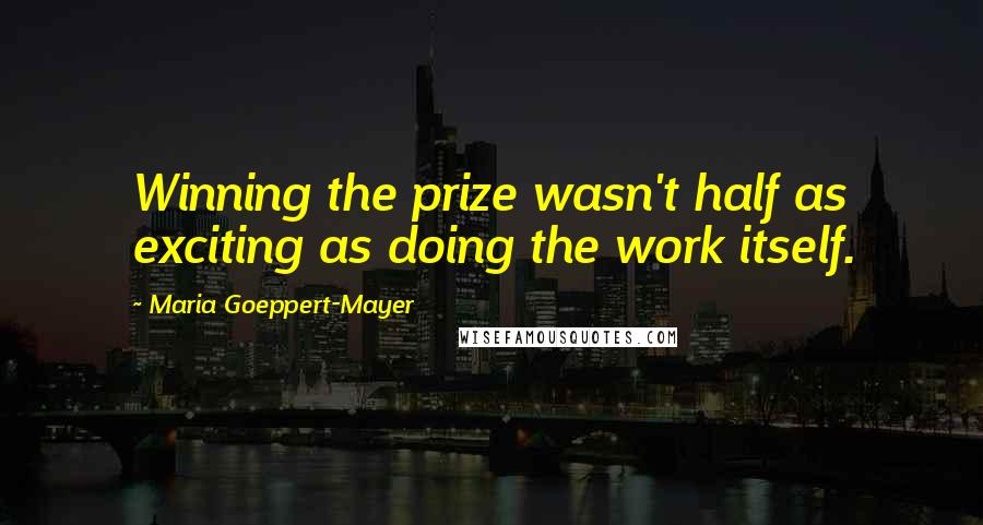 Maria Goeppert-Mayer Quotes: Winning the prize wasn't half as exciting as doing the work itself.