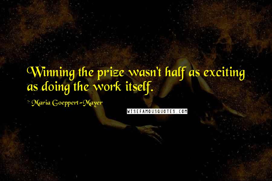 Maria Goeppert-Mayer Quotes: Winning the prize wasn't half as exciting as doing the work itself.