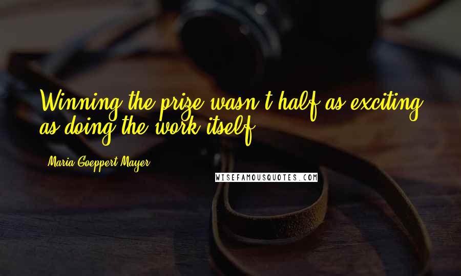 Maria Goeppert-Mayer Quotes: Winning the prize wasn't half as exciting as doing the work itself.