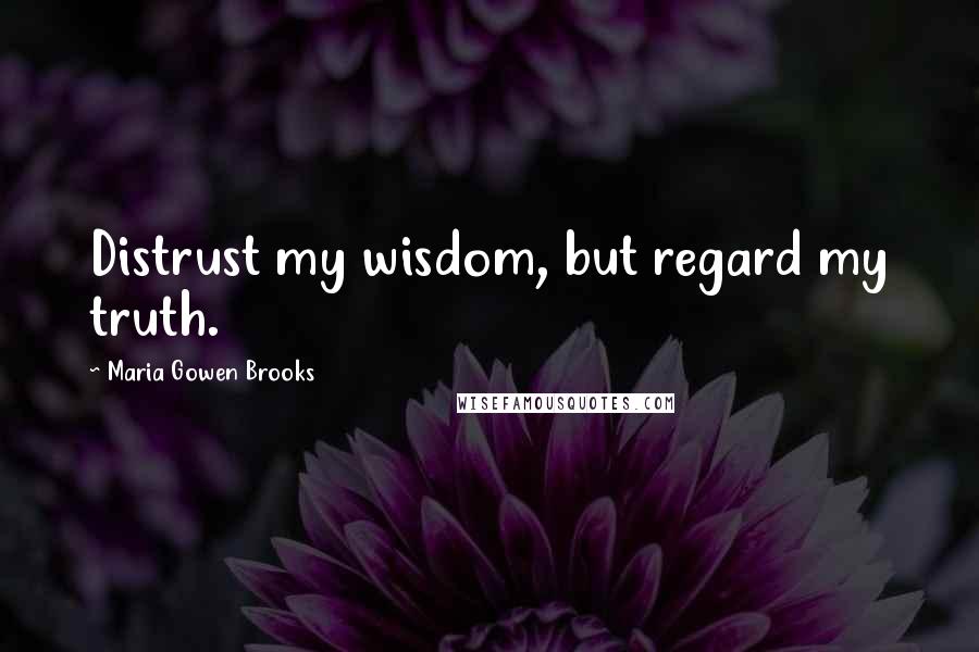 Maria Gowen Brooks Quotes: Distrust my wisdom, but regard my truth.