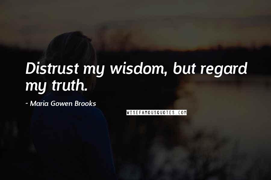 Maria Gowen Brooks Quotes: Distrust my wisdom, but regard my truth.