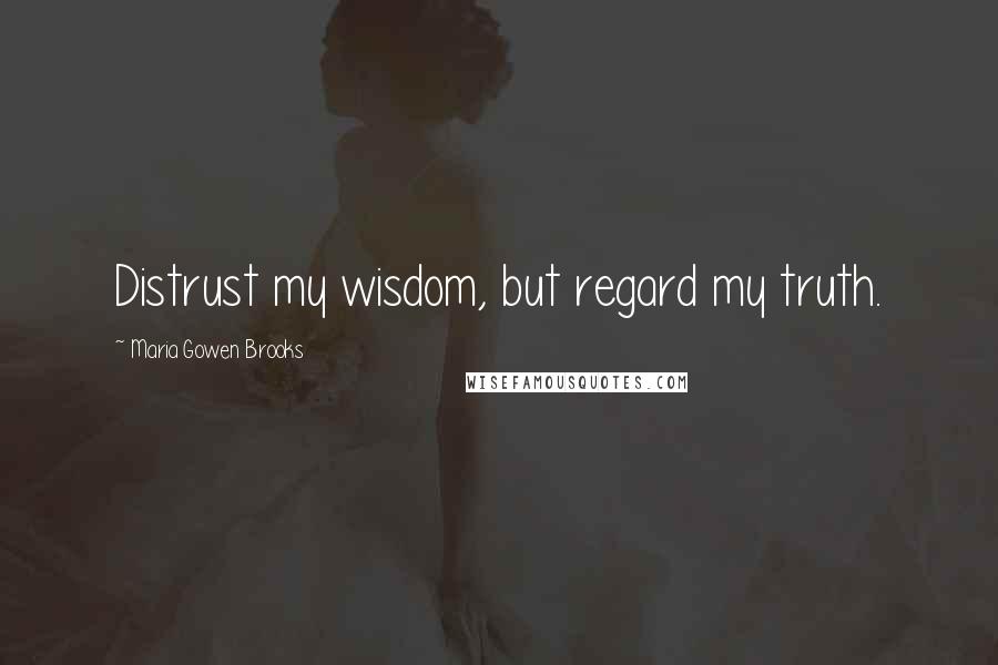 Maria Gowen Brooks Quotes: Distrust my wisdom, but regard my truth.
