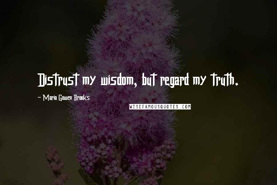 Maria Gowen Brooks Quotes: Distrust my wisdom, but regard my truth.