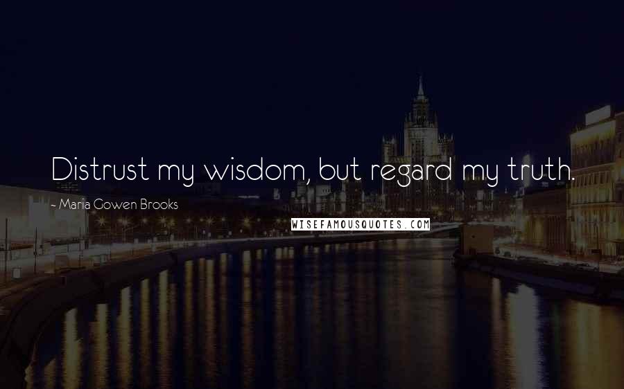 Maria Gowen Brooks Quotes: Distrust my wisdom, but regard my truth.