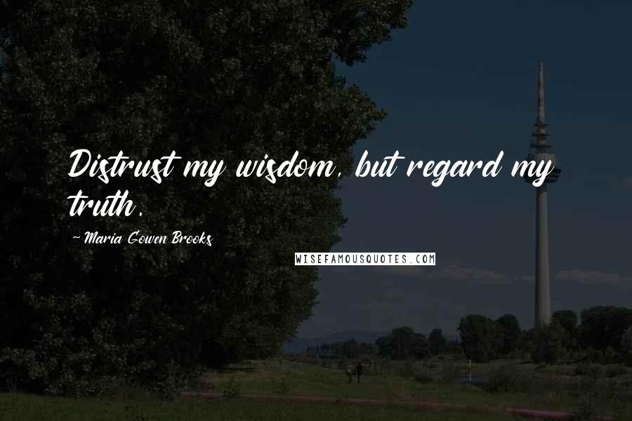 Maria Gowen Brooks Quotes: Distrust my wisdom, but regard my truth.