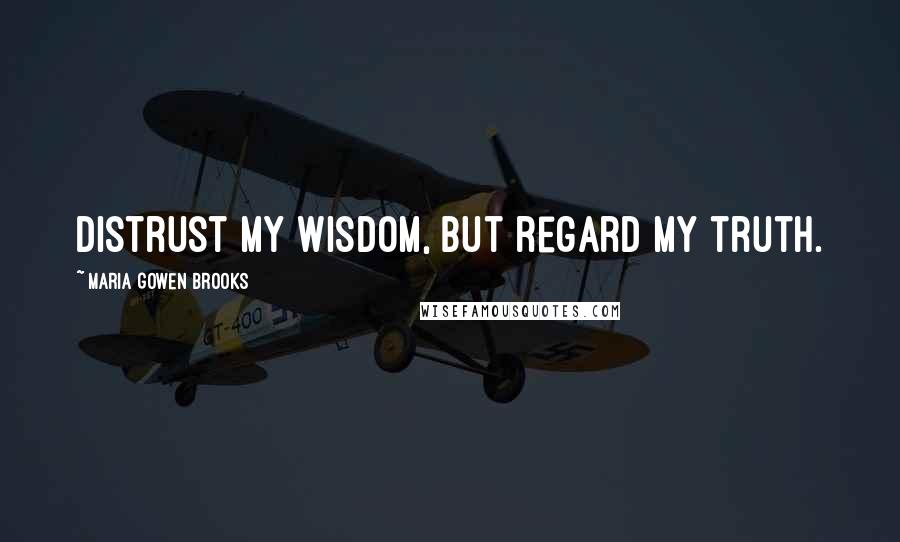 Maria Gowen Brooks Quotes: Distrust my wisdom, but regard my truth.