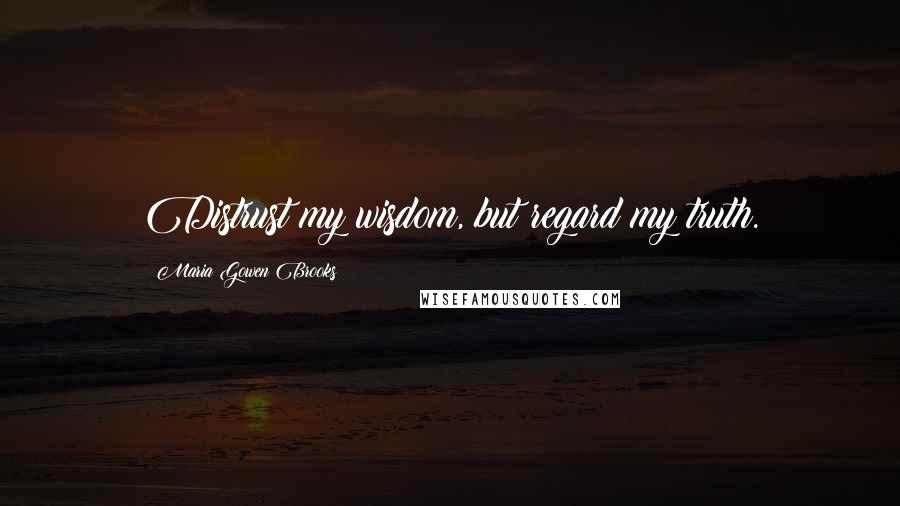 Maria Gowen Brooks Quotes: Distrust my wisdom, but regard my truth.