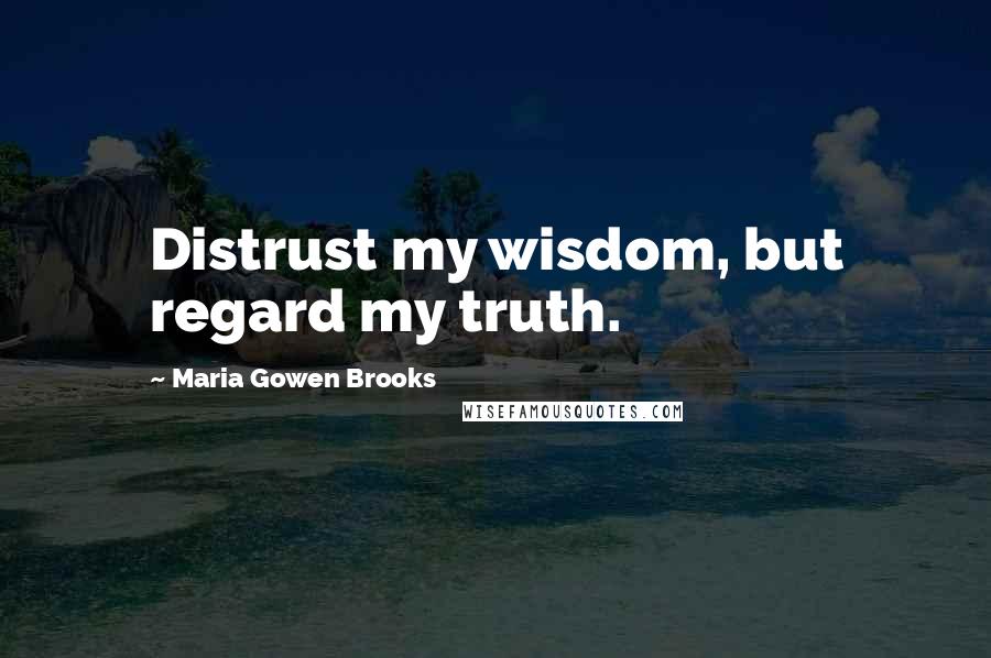 Maria Gowen Brooks Quotes: Distrust my wisdom, but regard my truth.