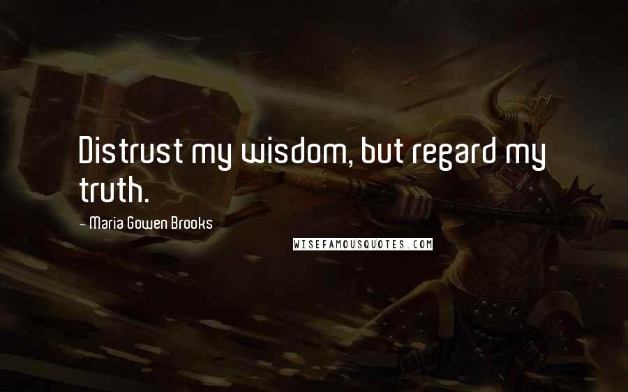 Maria Gowen Brooks Quotes: Distrust my wisdom, but regard my truth.