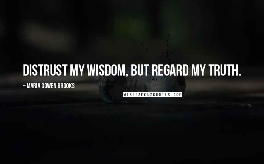 Maria Gowen Brooks Quotes: Distrust my wisdom, but regard my truth.