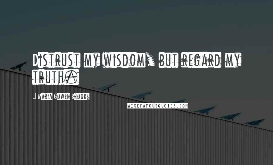 Maria Gowen Brooks Quotes: Distrust my wisdom, but regard my truth.
