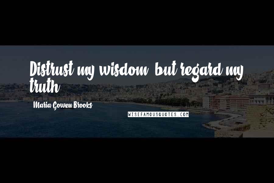 Maria Gowen Brooks Quotes: Distrust my wisdom, but regard my truth.