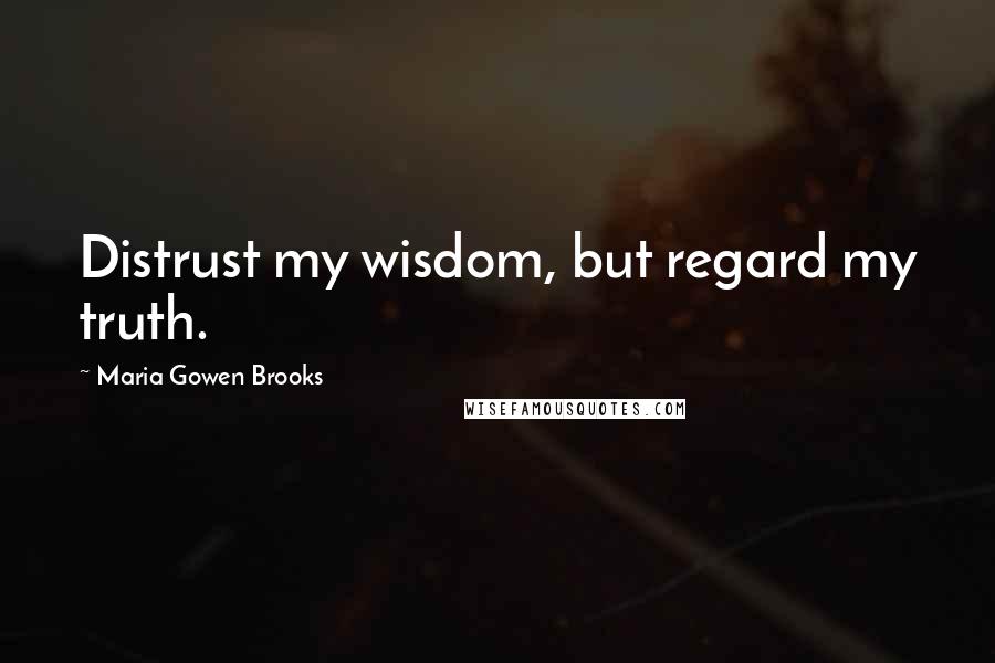 Maria Gowen Brooks Quotes: Distrust my wisdom, but regard my truth.