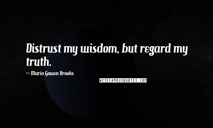 Maria Gowen Brooks Quotes: Distrust my wisdom, but regard my truth.