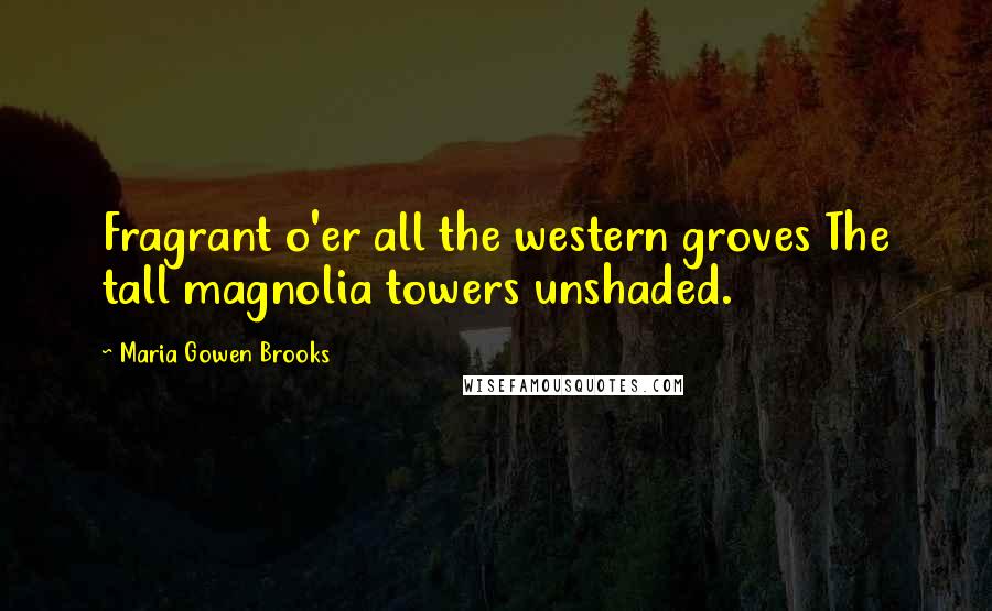 Maria Gowen Brooks Quotes: Fragrant o'er all the western groves The tall magnolia towers unshaded.