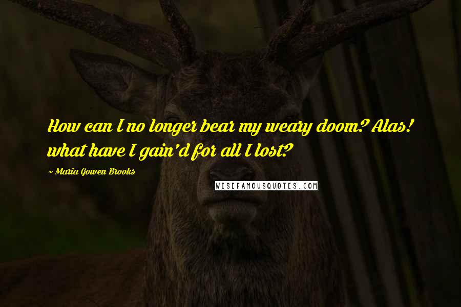 Maria Gowen Brooks Quotes: How can I no longer bear my weary doom? Alas! what have I gain'd for all I lost?
