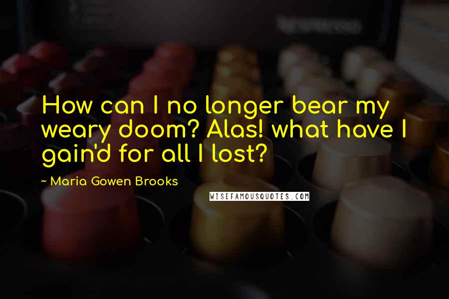 Maria Gowen Brooks Quotes: How can I no longer bear my weary doom? Alas! what have I gain'd for all I lost?