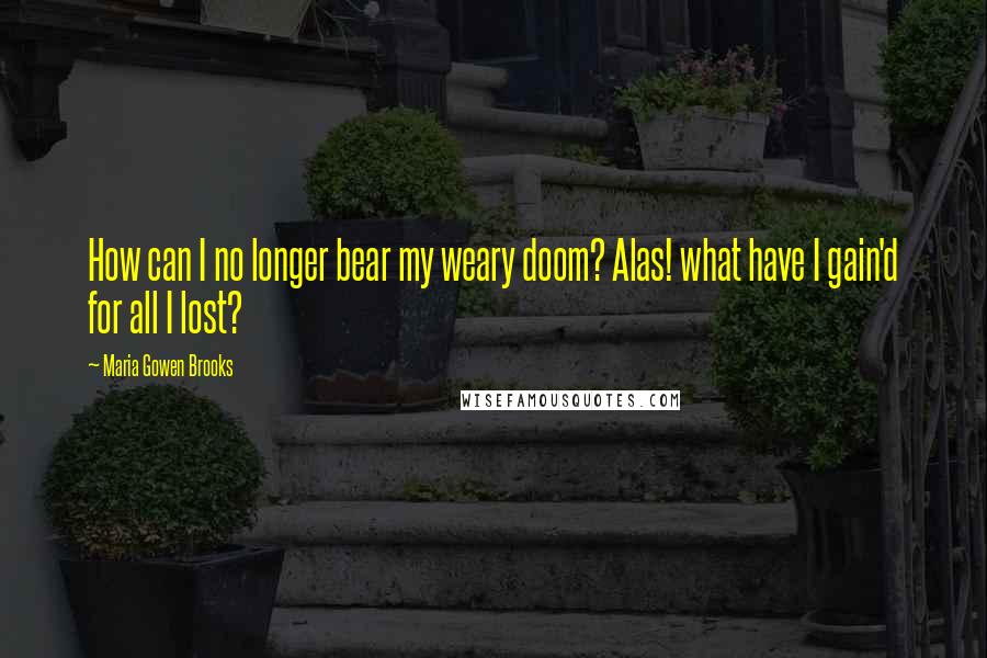Maria Gowen Brooks Quotes: How can I no longer bear my weary doom? Alas! what have I gain'd for all I lost?
