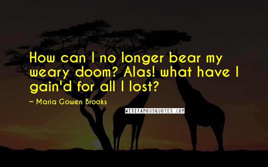 Maria Gowen Brooks Quotes: How can I no longer bear my weary doom? Alas! what have I gain'd for all I lost?