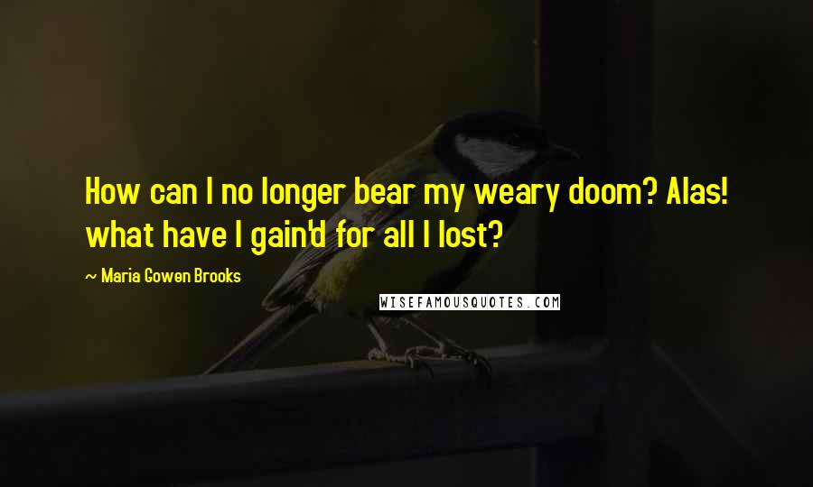 Maria Gowen Brooks Quotes: How can I no longer bear my weary doom? Alas! what have I gain'd for all I lost?