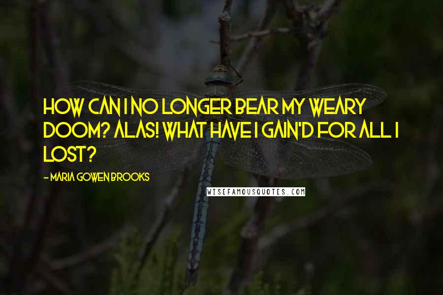 Maria Gowen Brooks Quotes: How can I no longer bear my weary doom? Alas! what have I gain'd for all I lost?